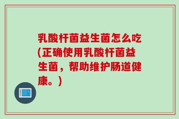 乳酸杆菌益生菌怎么吃(正确使用乳酸杆菌益生菌，帮助维护肠道健康。)
