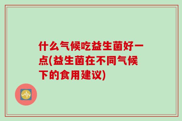 什么气候吃益生菌好一点(益生菌在不同气候下的食用建议)