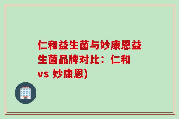 仁和益生菌与妙康恩益生菌品牌对比：仁和 vs 妙康恩)