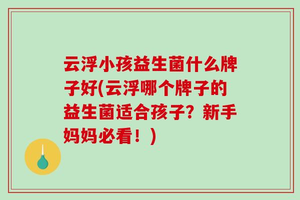 云浮小孩益生菌什么牌子好(云浮哪个牌子的益生菌适合孩子？新手妈妈必看！)