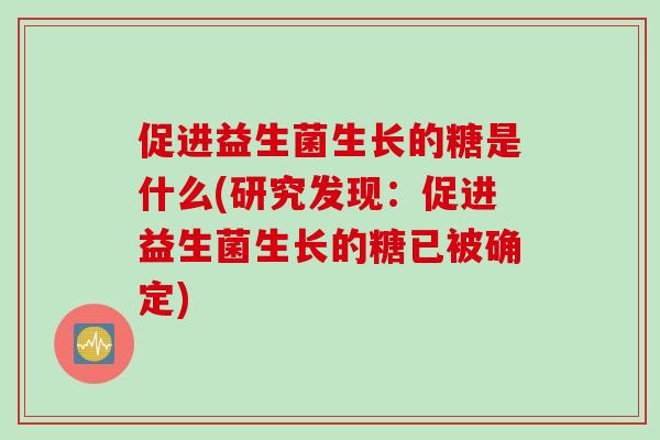促进益生菌生长的糖是什么(研究发现：促进益生菌生长的糖已被确定)