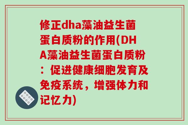 修正dha藻油益生菌蛋白质粉的作用(DHA藻油益生菌蛋白质粉：促进健康细胞发育及免疫系统，增强体力和记忆力)