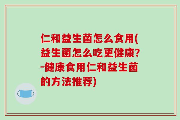 仁和益生菌怎么食用(益生菌怎么吃更健康？-健康食用仁和益生菌的方法推荐)