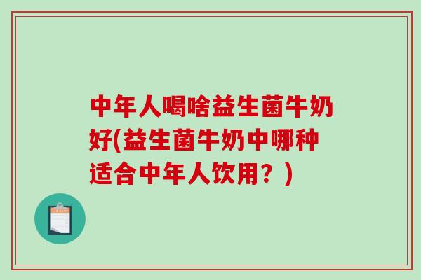 中年人喝啥益生菌牛奶好(益生菌牛奶中哪种适合中年人饮用？)