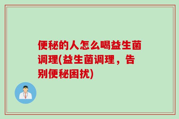 便秘的人怎么喝益生菌调理(益生菌调理，告别便秘困扰)