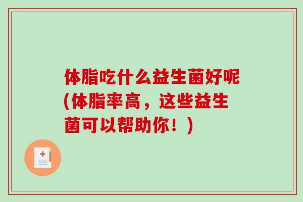 体脂吃什么益生菌好呢(体脂率高，这些益生菌可以帮助你！)