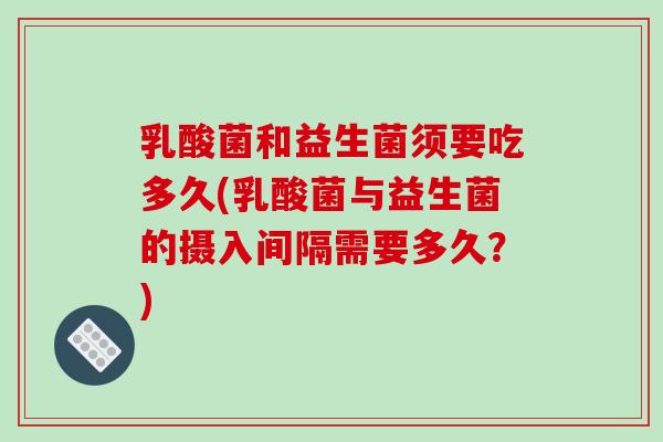 乳酸菌和益生菌须要吃多久(乳酸菌与益生菌的摄入间隔需要多久?) 乳酸菌和益生菌须要吃多久(乳酸菌与益生菌的摄入间隔需要多久?)