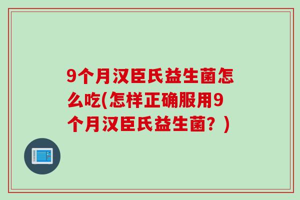 9个月汉臣氏益生菌怎么吃(怎样正确服用9个月汉臣氏益生菌？)
