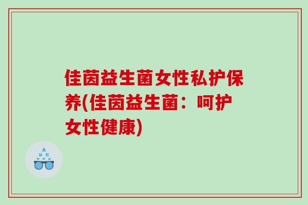 佳茵益生菌女性私护保养(佳茵益生菌：呵护女性健康)