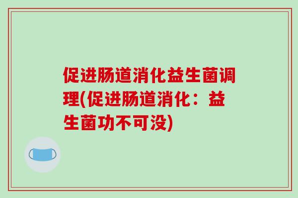 促进肠道消化益生菌调理(促进肠道消化：益生菌功不可没)