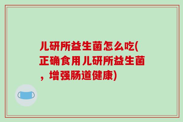 儿研所益生菌怎么吃(正确食用儿研所益生菌，增强肠道健康)