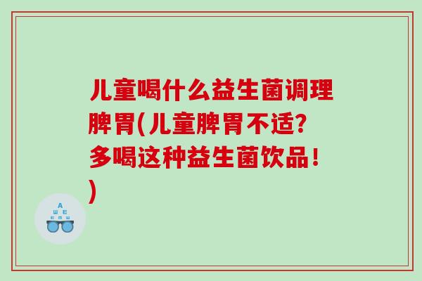 儿童喝什么益生菌调理脾胃(儿童脾胃不适？多喝这种益生菌饮品！)