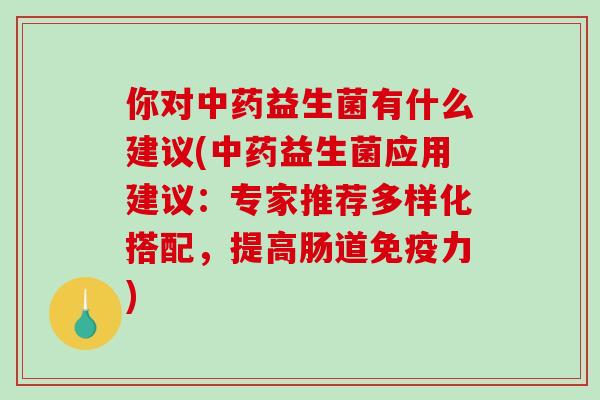 你对益生菌有什么建议(益生菌应用建议：专家推荐多样化搭配，提高肠道力)