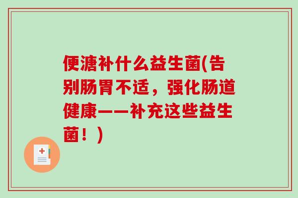 便溏补什么益生菌(告别肠胃不适，强化肠道健康——补充这些益生菌！)