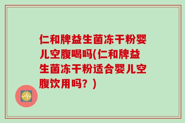 仁和牌益生菌冻干粉婴儿空腹喝吗(仁和牌益生菌冻干粉适合婴儿空腹饮用吗?) 仁和牌益生菌冻干粉婴儿空腹喝吗(仁和牌益生菌冻干粉适合婴儿空腹饮用吗?)