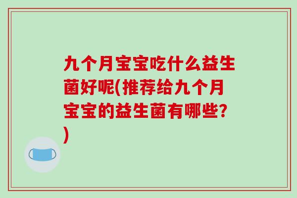 九个月宝宝吃什么益生菌好呢(推荐给九个月宝宝的益生菌有哪些？)
