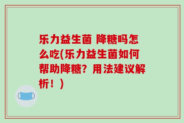 乐力益生菌 降糖吗怎么吃(乐力益生菌如何帮助降糖?用法建议解析!) 乐力益生菌 降糖吗怎么吃(乐力益生菌如何帮助降糖?用法建议解析!)