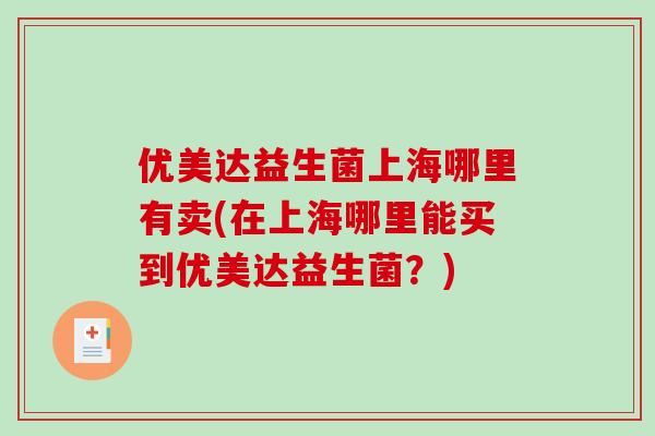 优美达益生菌上海哪里有卖(在上海哪里能买到优美达益生菌？)
