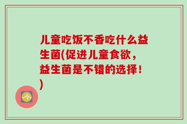 儿童吃饭不香吃什么益生菌(促进儿童食欲，益生菌是不错的选择！)