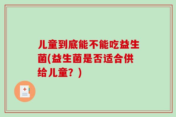 儿童到底能不能吃益生菌(益生菌是否适合供给儿童？)
