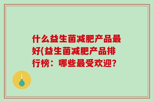 什么益生菌减肥产品最好(益生菌减肥产品排行榜：哪些最受欢迎？