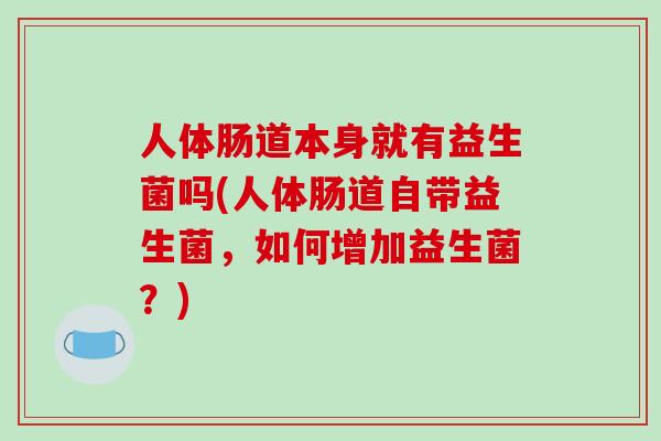人体肠道本身就有益生菌吗(人体肠道自带益生菌，如何增加益生菌？)