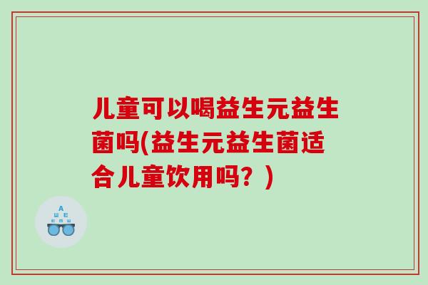 儿童可以喝益生元益生菌吗(益生元益生菌适合儿童饮用吗？)