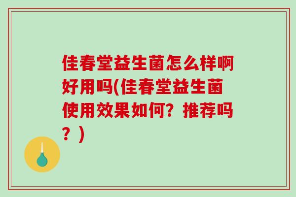 佳春堂益生菌怎么样啊好用吗(佳春堂益生菌使用效果如何？推荐吗？)