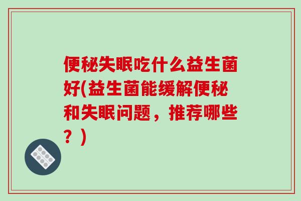 便秘失眠吃什么益生菌好(益生菌能缓解便秘和失眠问题，推荐哪些？)
