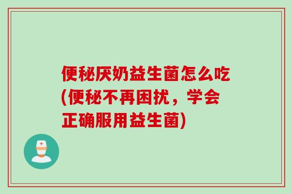 便秘厌奶益生菌怎么吃(便秘不再困扰，学会正确服用益生菌)