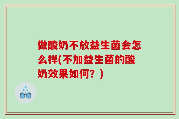 做酸奶不放益生菌会怎么样(不加益生菌的酸奶效果如何？)