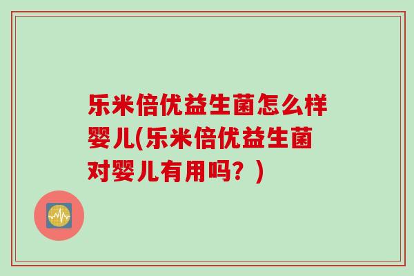 乐米倍优益生菌怎么样婴儿(乐米倍优益生菌对婴儿有用吗？)