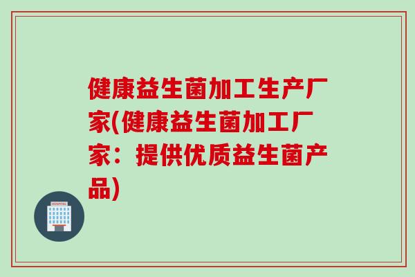 健康益生菌加工生产厂家(健康益生菌加工厂家：提供优质益生菌产品)