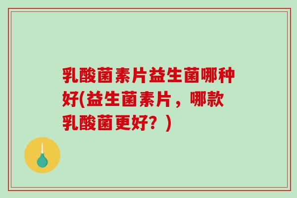 乳酸菌素片益生菌哪种好(益生菌素片，哪款乳酸菌更好？)