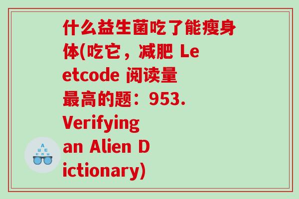什么益生菌吃了能瘦身体(吃它，减肥 Leetcode 阅读量最高的题：953. Verifying an Alien Dictionary)