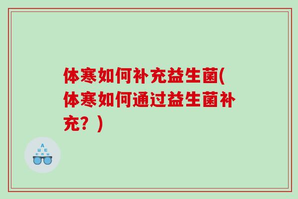 体寒如何补充益生菌(体寒如何通过益生菌补充？)