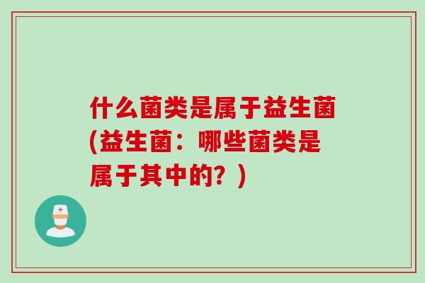 什么菌类是属于益生菌(益生菌：哪些菌类是属于其中的？)