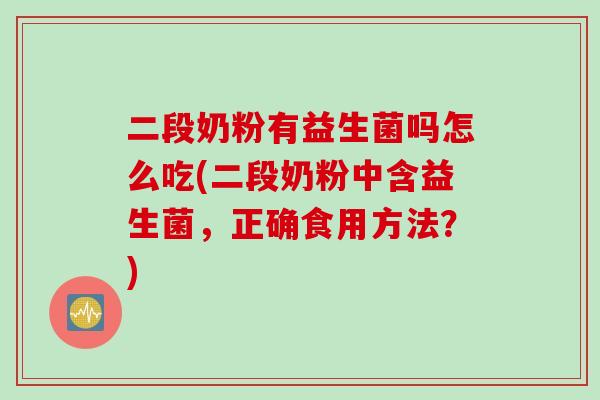 二段奶粉有益生菌吗怎么吃(二段奶粉中含益生菌，正确食用方法？)