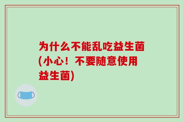 为什么不能乱吃益生菌(小心!不要随意使用益生菌) 为什么不能乱吃益生菌(小心!不要随意使用益生菌)