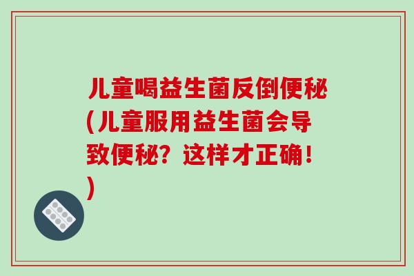 儿童喝益生菌反倒便秘(儿童服用益生菌会导致便秘？这样才正确！)