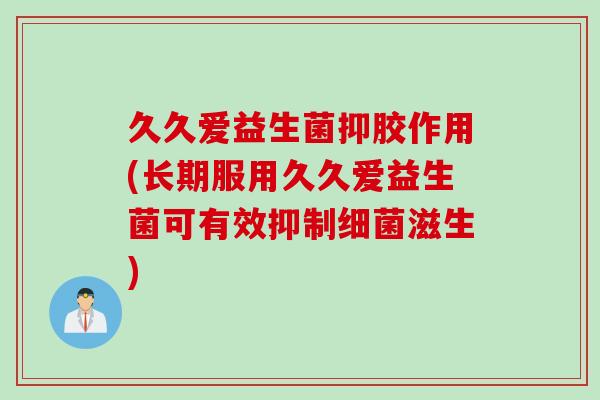 久久爱益生菌抑胶作用(长期服用久久爱益生菌可有效抑制细菌滋生)