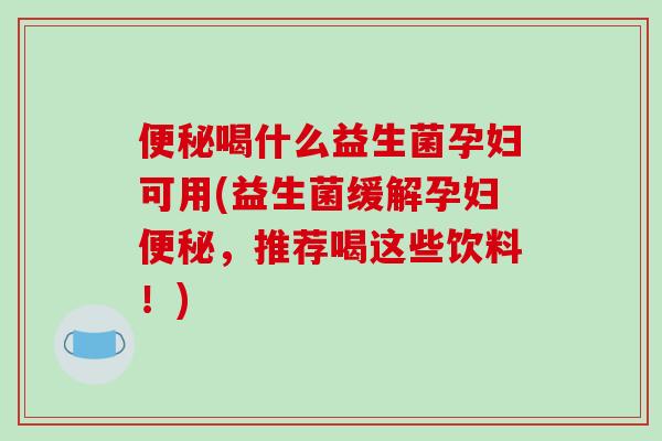 便秘喝什么益生菌孕妇可用(益生菌缓解孕妇便秘，推荐喝这些饮料！)