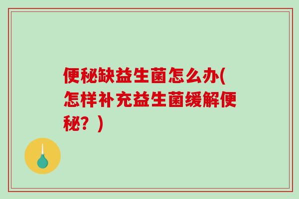便秘缺益生菌怎么办(怎样补充益生菌缓解便秘？)