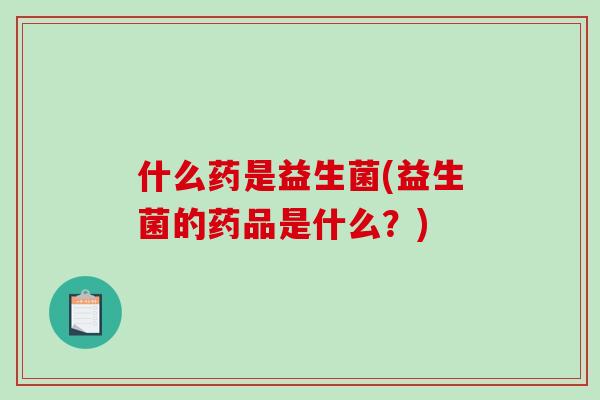 什么药是益生菌(益生菌的药品是什么？)
