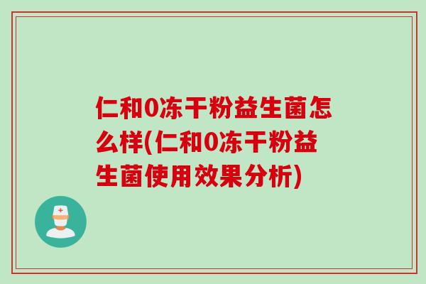 仁和0冻干粉益生菌怎么样(仁和0冻干粉益生菌使用效果分析)