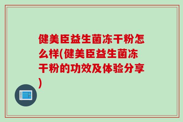 健美臣益生菌冻干粉怎么样(健美臣益生菌冻干粉的功效及体验分享)
