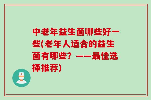 中老年益生菌哪些好一些(老年人适合的益生菌有哪些？——最佳选择推荐)