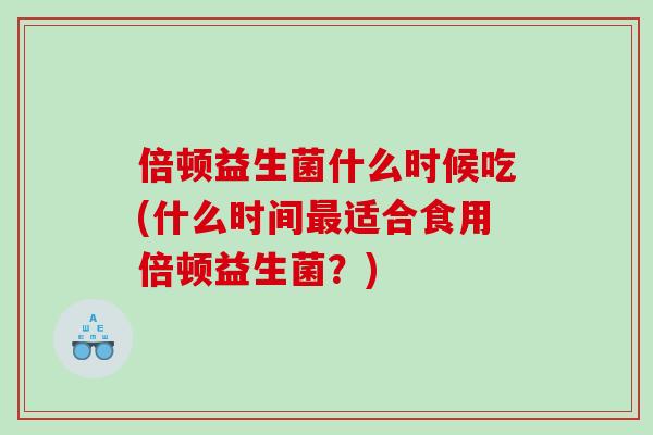 倍顿益生菌什么时候吃(什么时间最适合食用倍顿益生菌？)
