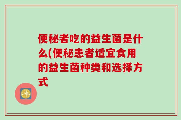便秘者吃的益生菌是什么(便秘患者适宜食用的益生菌种类和选择方式