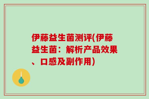 伊藤益生菌测评(伊藤益生菌：解析产品效果、口感及副作用)